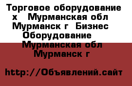 Торговое оборудование х - Мурманская обл., Мурманск г. Бизнес » Оборудование   . Мурманская обл.,Мурманск г.
